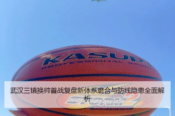 武汉三镇换帅首战复盘新体系磨合与防线隐患全面解析